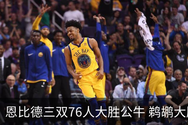 恩比德三双76人大胜公牛 鹈鹕大胜送篮网4连败